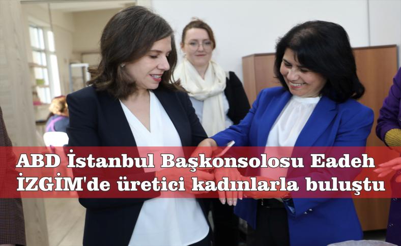 ABD İstanbul Başkonsolosu Eadeh  İZGİM’de üretici kadınlarla buluştu